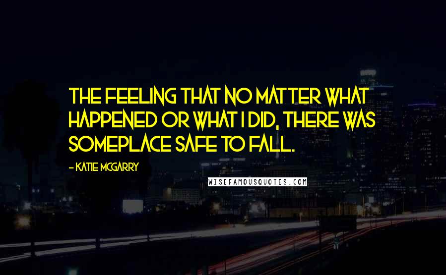 Katie McGarry Quotes: The feeling that no matter what happened or what I did, there was someplace safe to fall.