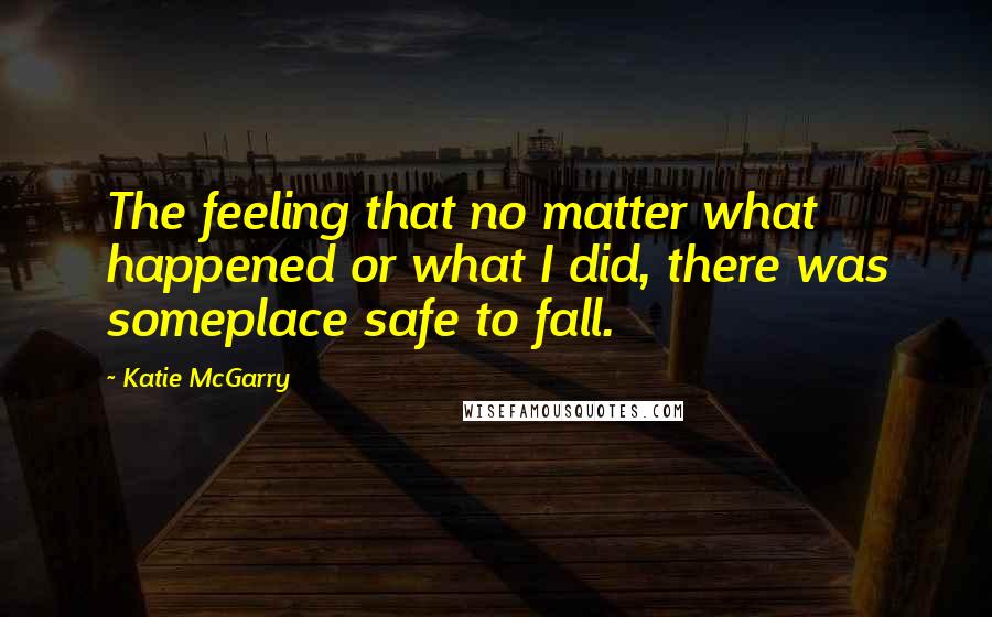 Katie McGarry Quotes: The feeling that no matter what happened or what I did, there was someplace safe to fall.