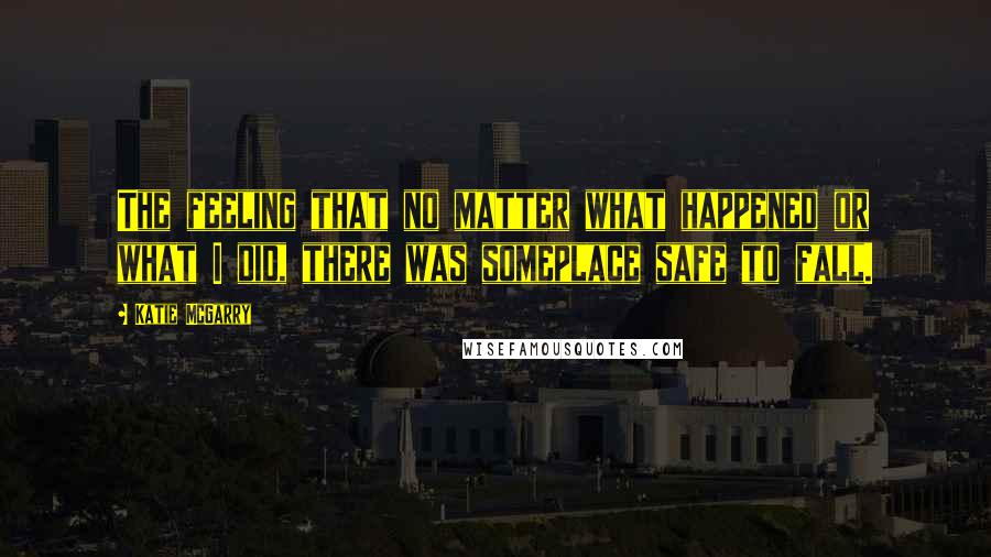 Katie McGarry Quotes: The feeling that no matter what happened or what I did, there was someplace safe to fall.