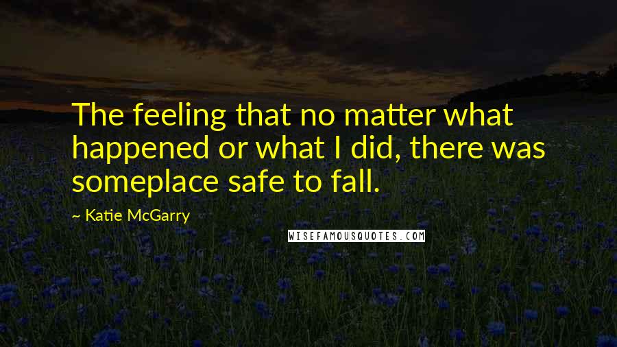 Katie McGarry Quotes: The feeling that no matter what happened or what I did, there was someplace safe to fall.