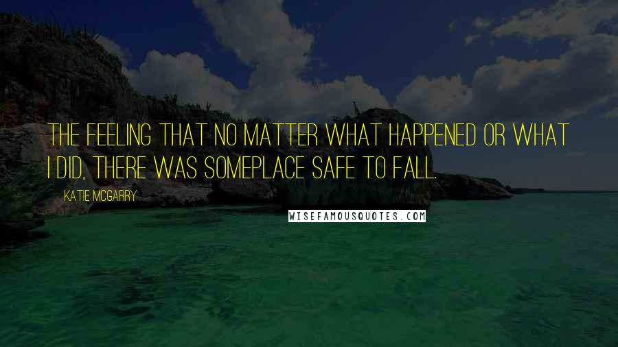 Katie McGarry Quotes: The feeling that no matter what happened or what I did, there was someplace safe to fall.