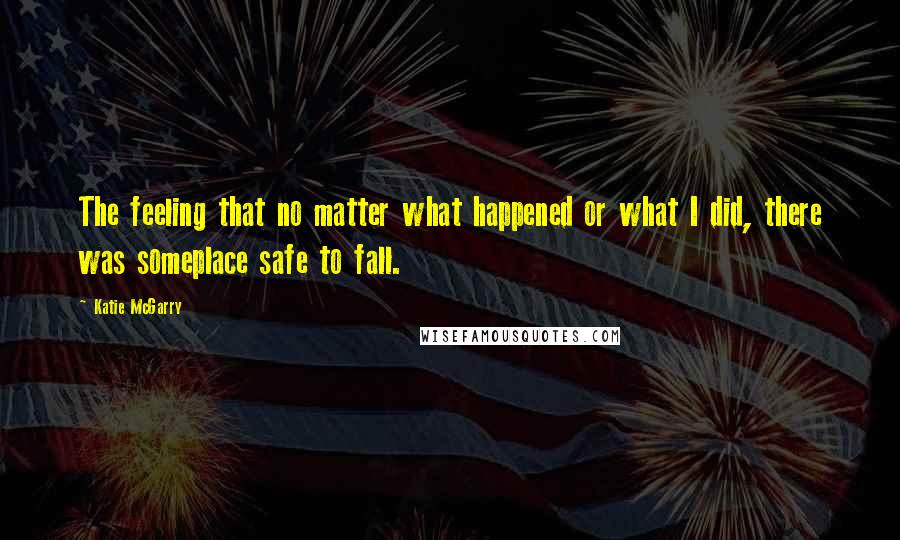 Katie McGarry Quotes: The feeling that no matter what happened or what I did, there was someplace safe to fall.