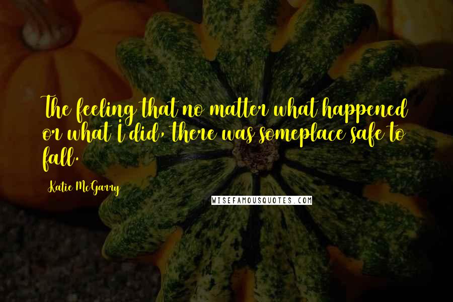 Katie McGarry Quotes: The feeling that no matter what happened or what I did, there was someplace safe to fall.