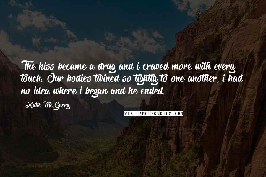 Katie McGarry Quotes: The kiss became a drug and i craved more with every touch. Our bodies twined so tightly to one another, i had no idea where i began and he ended.