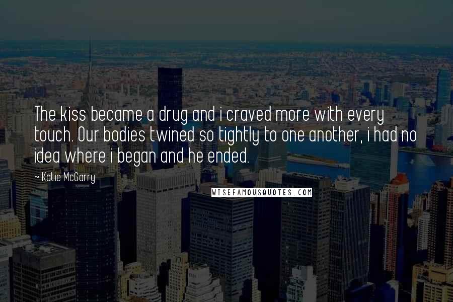 Katie McGarry Quotes: The kiss became a drug and i craved more with every touch. Our bodies twined so tightly to one another, i had no idea where i began and he ended.