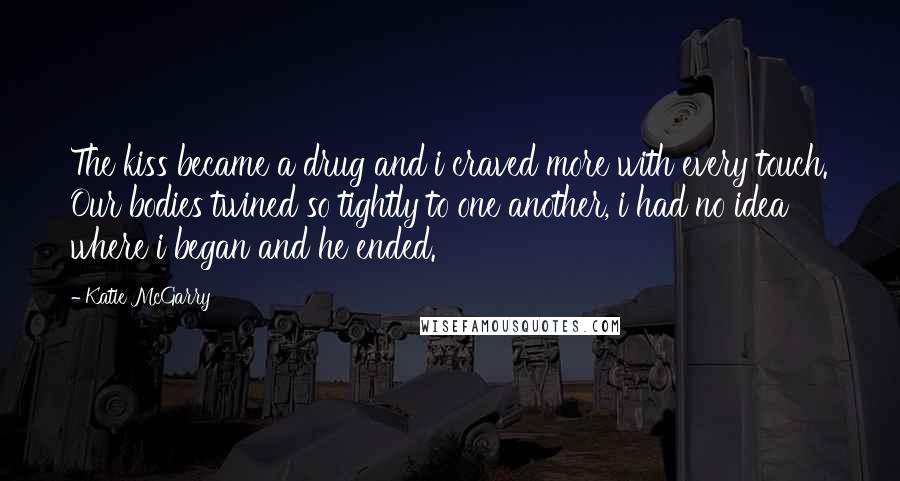 Katie McGarry Quotes: The kiss became a drug and i craved more with every touch. Our bodies twined so tightly to one another, i had no idea where i began and he ended.