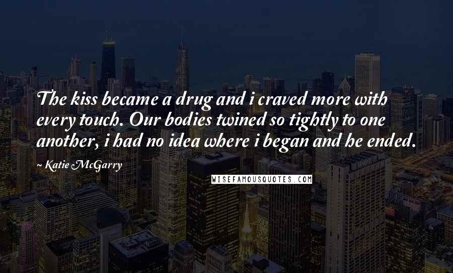 Katie McGarry Quotes: The kiss became a drug and i craved more with every touch. Our bodies twined so tightly to one another, i had no idea where i began and he ended.