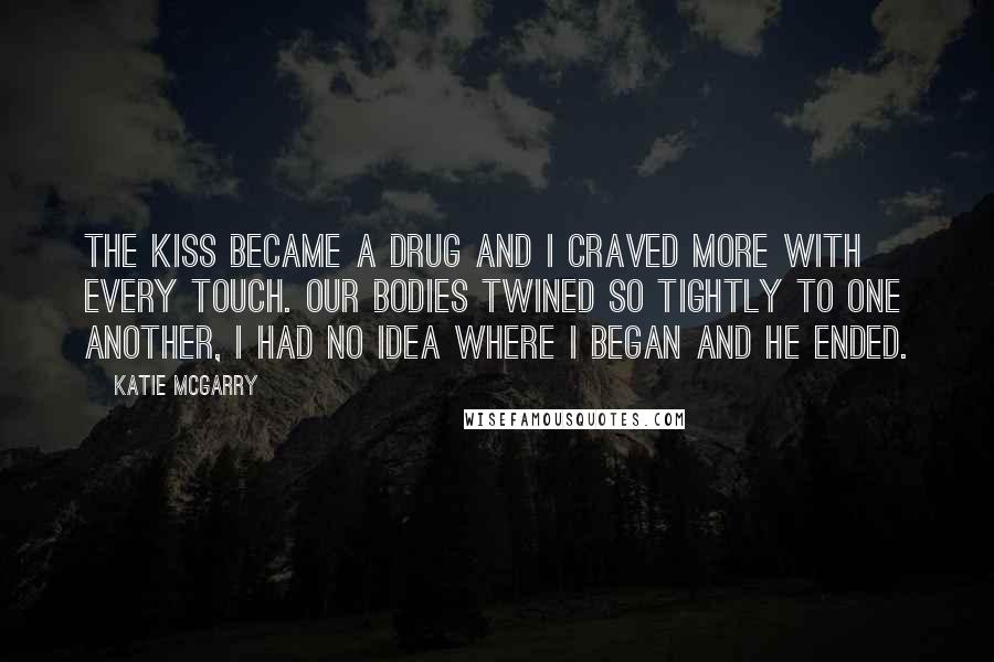 Katie McGarry Quotes: The kiss became a drug and i craved more with every touch. Our bodies twined so tightly to one another, i had no idea where i began and he ended.