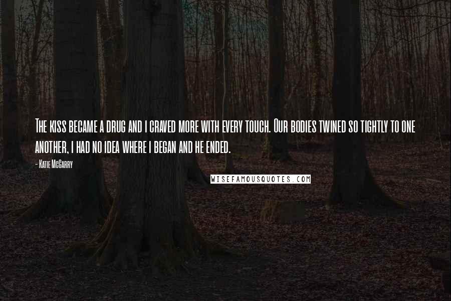 Katie McGarry Quotes: The kiss became a drug and i craved more with every touch. Our bodies twined so tightly to one another, i had no idea where i began and he ended.