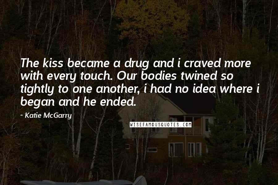 Katie McGarry Quotes: The kiss became a drug and i craved more with every touch. Our bodies twined so tightly to one another, i had no idea where i began and he ended.