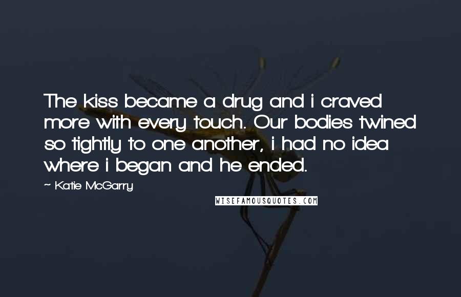 Katie McGarry Quotes: The kiss became a drug and i craved more with every touch. Our bodies twined so tightly to one another, i had no idea where i began and he ended.