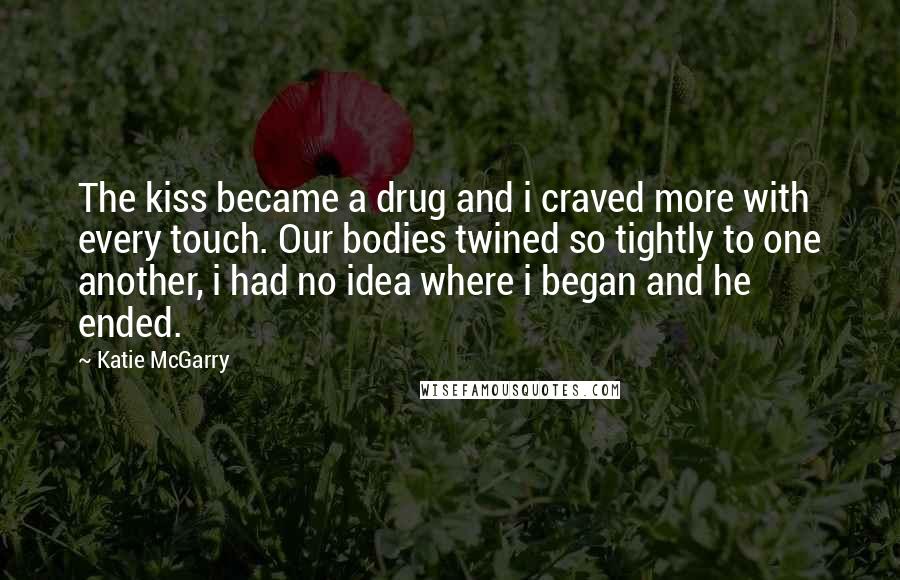 Katie McGarry Quotes: The kiss became a drug and i craved more with every touch. Our bodies twined so tightly to one another, i had no idea where i began and he ended.