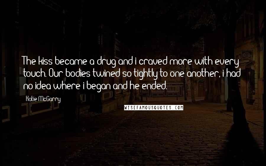 Katie McGarry Quotes: The kiss became a drug and i craved more with every touch. Our bodies twined so tightly to one another, i had no idea where i began and he ended.