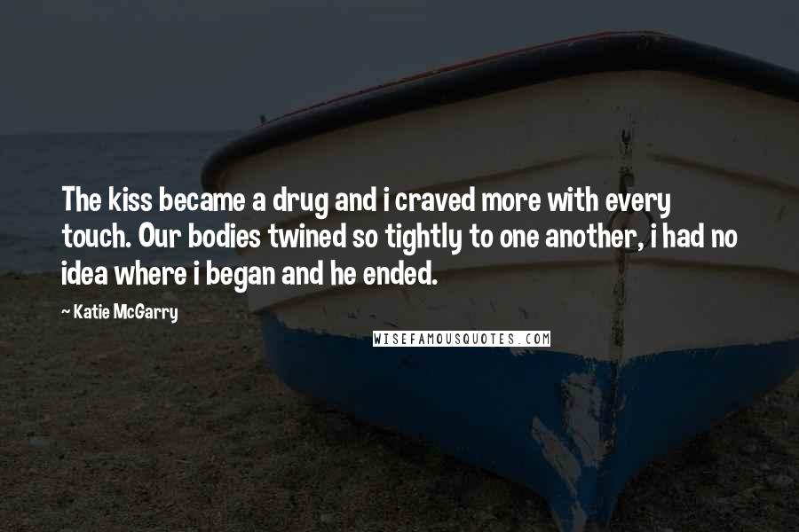 Katie McGarry Quotes: The kiss became a drug and i craved more with every touch. Our bodies twined so tightly to one another, i had no idea where i began and he ended.