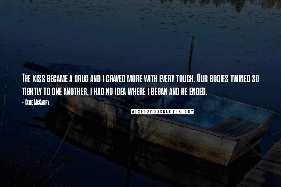 Katie McGarry Quotes: The kiss became a drug and i craved more with every touch. Our bodies twined so tightly to one another, i had no idea where i began and he ended.