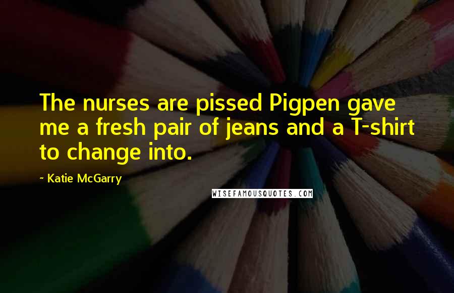 Katie McGarry Quotes: The nurses are pissed Pigpen gave me a fresh pair of jeans and a T-shirt to change into.