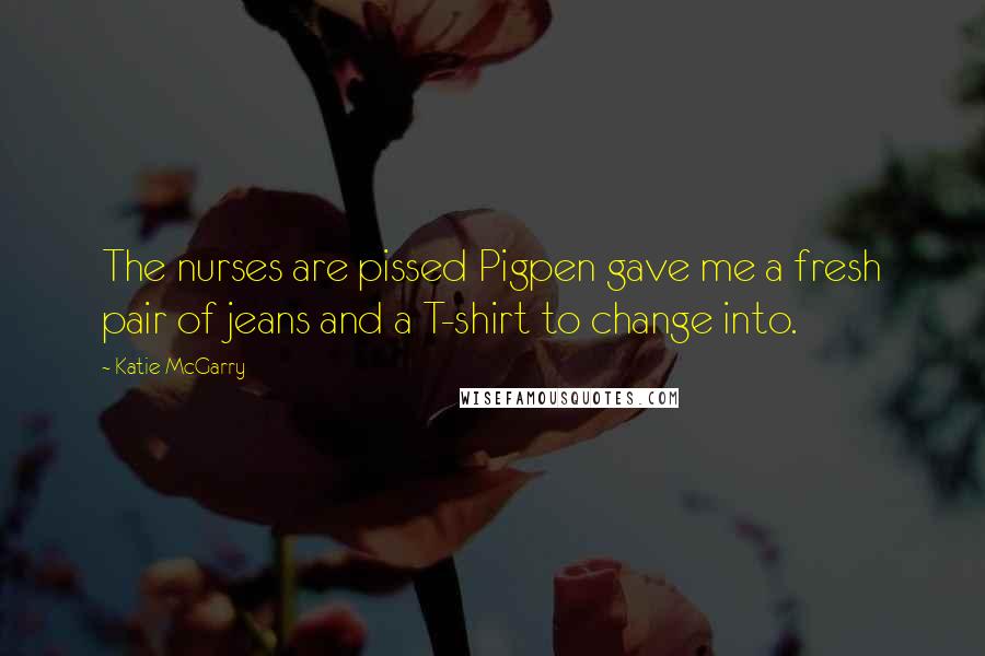 Katie McGarry Quotes: The nurses are pissed Pigpen gave me a fresh pair of jeans and a T-shirt to change into.
