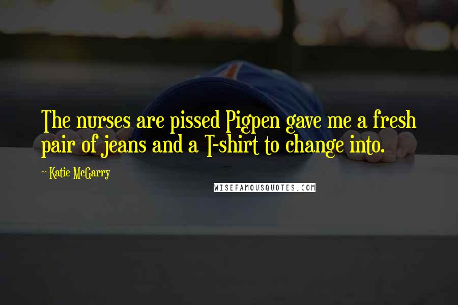 Katie McGarry Quotes: The nurses are pissed Pigpen gave me a fresh pair of jeans and a T-shirt to change into.
