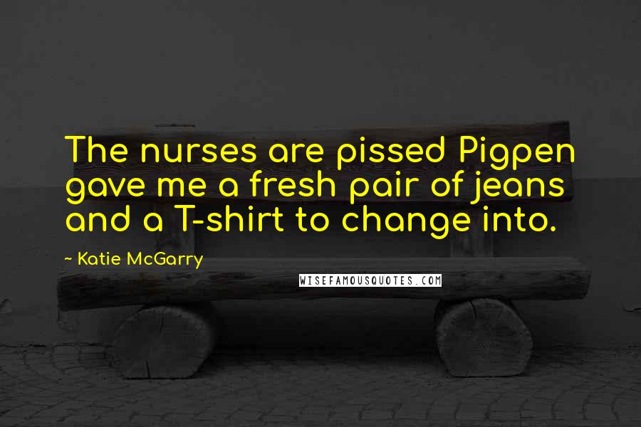 Katie McGarry Quotes: The nurses are pissed Pigpen gave me a fresh pair of jeans and a T-shirt to change into.