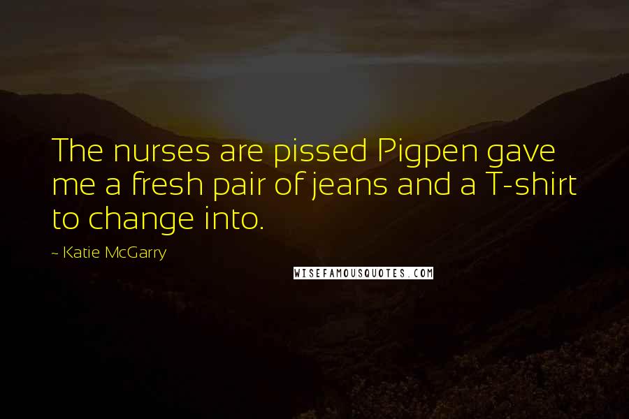 Katie McGarry Quotes: The nurses are pissed Pigpen gave me a fresh pair of jeans and a T-shirt to change into.