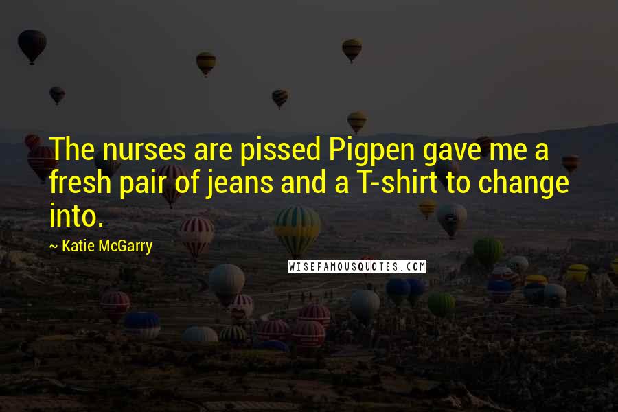 Katie McGarry Quotes: The nurses are pissed Pigpen gave me a fresh pair of jeans and a T-shirt to change into.