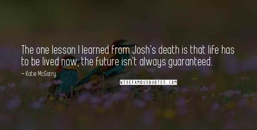 Katie McGarry Quotes: The one lesson I learned from Josh's death is that life has to be lived now; the future isn't always guaranteed.