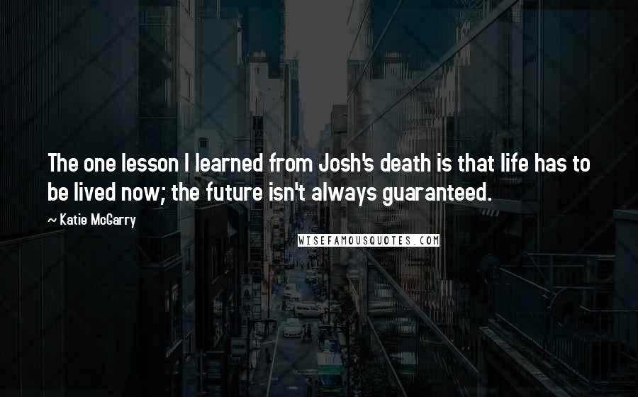 Katie McGarry Quotes: The one lesson I learned from Josh's death is that life has to be lived now; the future isn't always guaranteed.