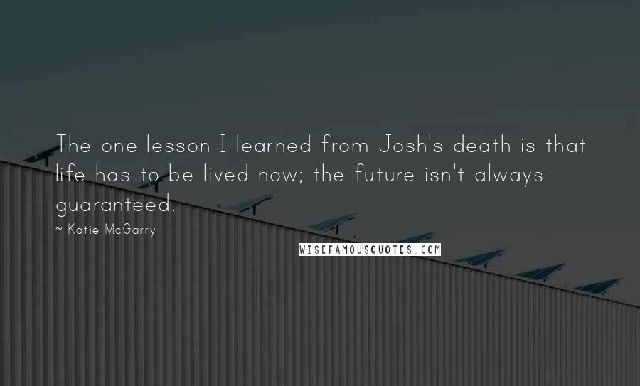 Katie McGarry Quotes: The one lesson I learned from Josh's death is that life has to be lived now; the future isn't always guaranteed.