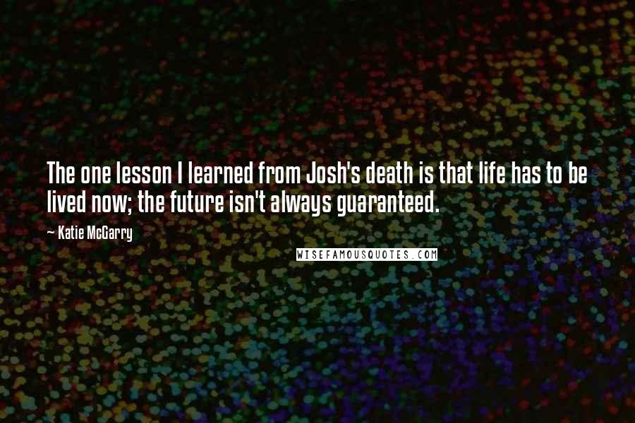 Katie McGarry Quotes: The one lesson I learned from Josh's death is that life has to be lived now; the future isn't always guaranteed.