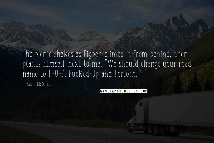 Katie McGarry Quotes: The picnic shakes as Pigpen climbs it from behind, then plants himself next to me. "We should change your road name to F-U-F. Fucked-Up and Forlorn.