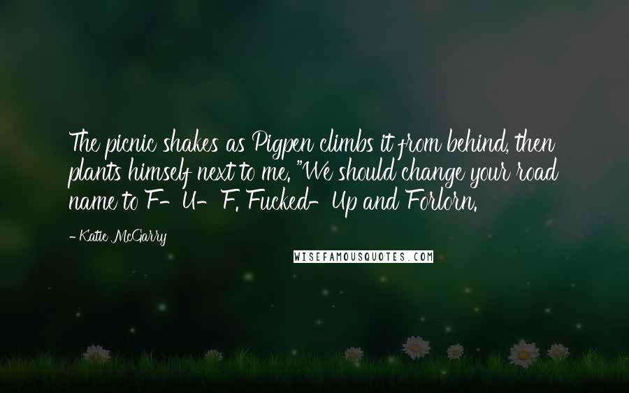 Katie McGarry Quotes: The picnic shakes as Pigpen climbs it from behind, then plants himself next to me. "We should change your road name to F-U-F. Fucked-Up and Forlorn.