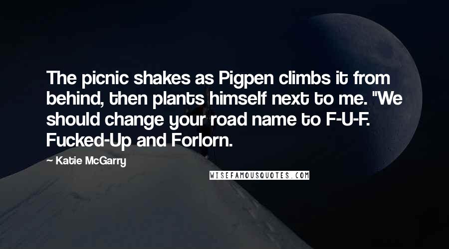 Katie McGarry Quotes: The picnic shakes as Pigpen climbs it from behind, then plants himself next to me. "We should change your road name to F-U-F. Fucked-Up and Forlorn.