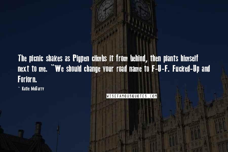 Katie McGarry Quotes: The picnic shakes as Pigpen climbs it from behind, then plants himself next to me. "We should change your road name to F-U-F. Fucked-Up and Forlorn.