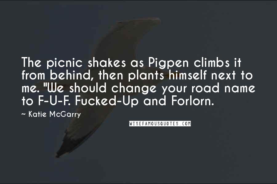 Katie McGarry Quotes: The picnic shakes as Pigpen climbs it from behind, then plants himself next to me. "We should change your road name to F-U-F. Fucked-Up and Forlorn.