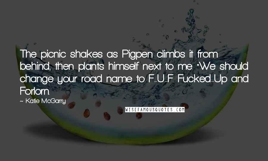 Katie McGarry Quotes: The picnic shakes as Pigpen climbs it from behind, then plants himself next to me. "We should change your road name to F-U-F. Fucked-Up and Forlorn.