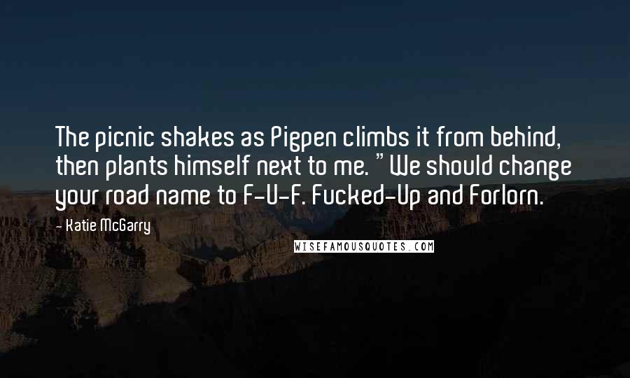 Katie McGarry Quotes: The picnic shakes as Pigpen climbs it from behind, then plants himself next to me. "We should change your road name to F-U-F. Fucked-Up and Forlorn.