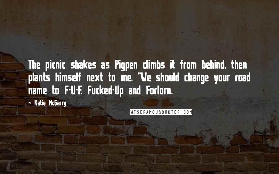 Katie McGarry Quotes: The picnic shakes as Pigpen climbs it from behind, then plants himself next to me. "We should change your road name to F-U-F. Fucked-Up and Forlorn.