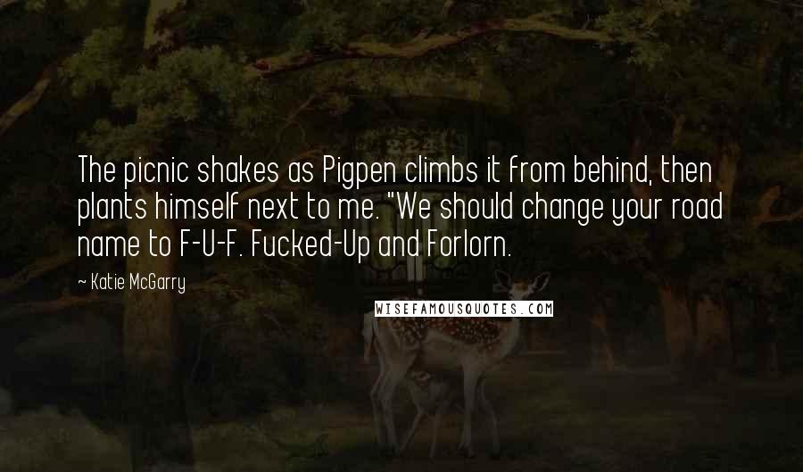 Katie McGarry Quotes: The picnic shakes as Pigpen climbs it from behind, then plants himself next to me. "We should change your road name to F-U-F. Fucked-Up and Forlorn.