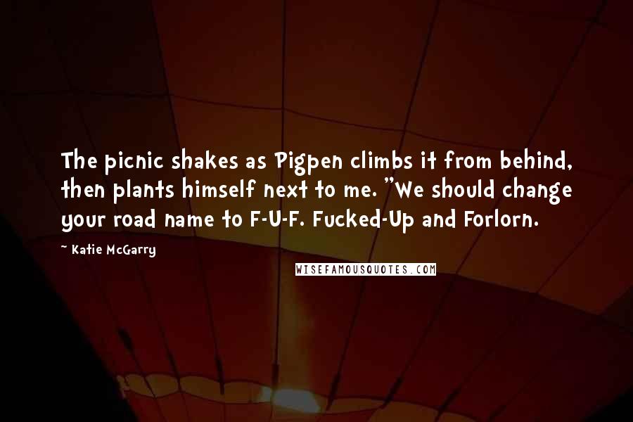 Katie McGarry Quotes: The picnic shakes as Pigpen climbs it from behind, then plants himself next to me. "We should change your road name to F-U-F. Fucked-Up and Forlorn.