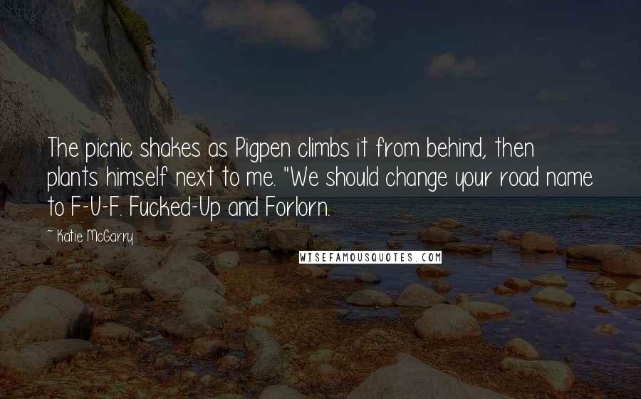 Katie McGarry Quotes: The picnic shakes as Pigpen climbs it from behind, then plants himself next to me. "We should change your road name to F-U-F. Fucked-Up and Forlorn.