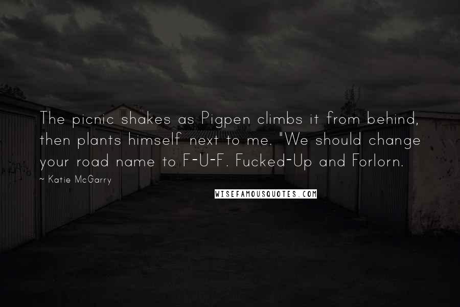 Katie McGarry Quotes: The picnic shakes as Pigpen climbs it from behind, then plants himself next to me. "We should change your road name to F-U-F. Fucked-Up and Forlorn.