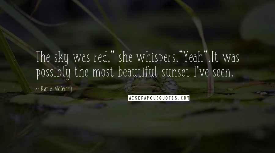 Katie McGarry Quotes: The sky was red," she whispers."Yeah".It was possibly the most beautiful sunset I've seen.