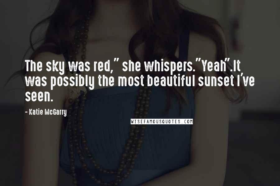 Katie McGarry Quotes: The sky was red," she whispers."Yeah".It was possibly the most beautiful sunset I've seen.