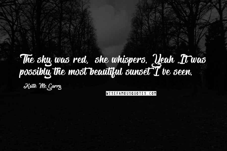 Katie McGarry Quotes: The sky was red," she whispers."Yeah".It was possibly the most beautiful sunset I've seen.