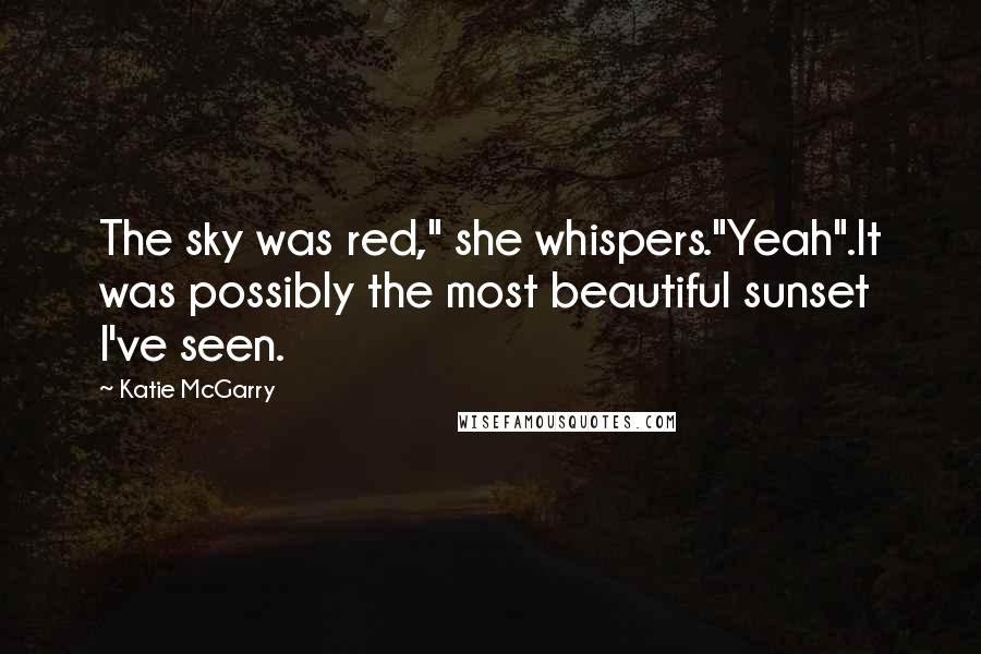 Katie McGarry Quotes: The sky was red," she whispers."Yeah".It was possibly the most beautiful sunset I've seen.