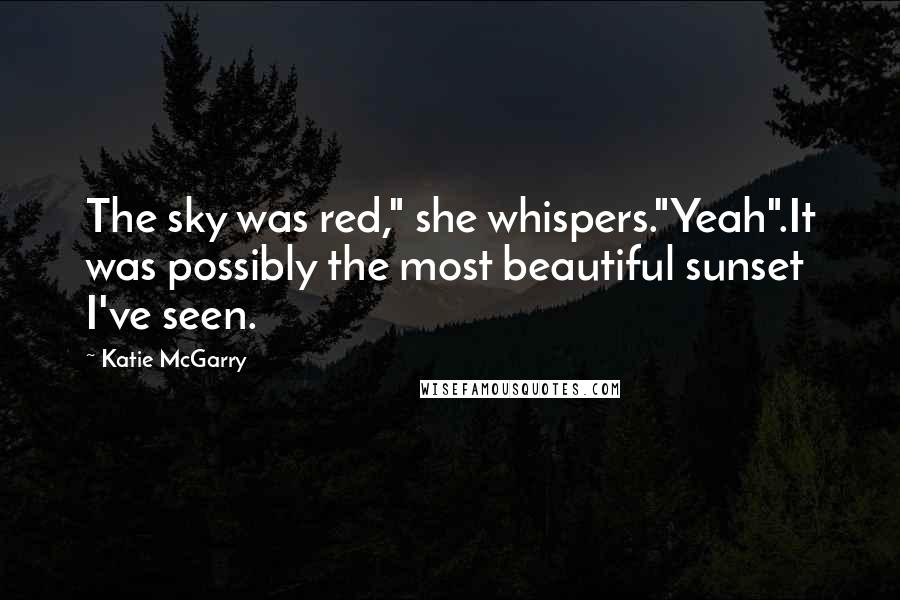 Katie McGarry Quotes: The sky was red," she whispers."Yeah".It was possibly the most beautiful sunset I've seen.