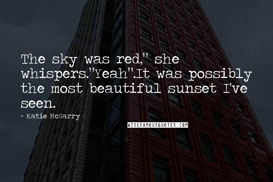 Katie McGarry Quotes: The sky was red," she whispers."Yeah".It was possibly the most beautiful sunset I've seen.