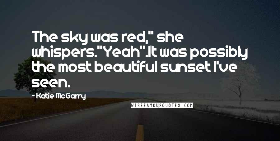 Katie McGarry Quotes: The sky was red," she whispers."Yeah".It was possibly the most beautiful sunset I've seen.