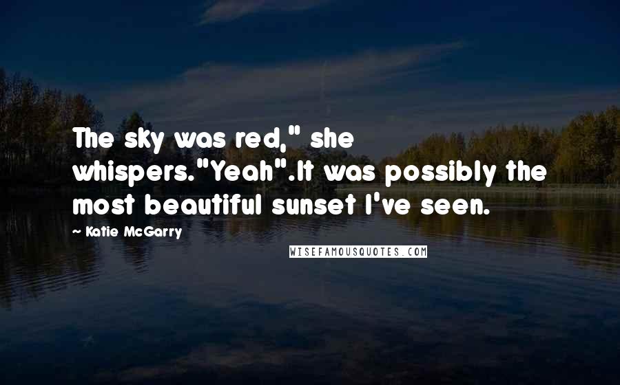 Katie McGarry Quotes: The sky was red," she whispers."Yeah".It was possibly the most beautiful sunset I've seen.