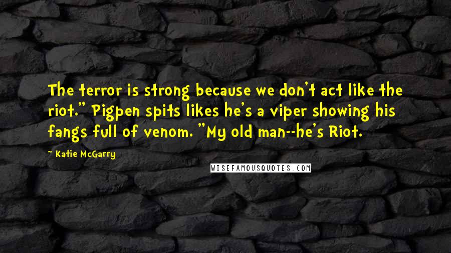 Katie McGarry Quotes: The terror is strong because we don't act like the riot." Pigpen spits likes he's a viper showing his fangs full of venom. "My old man--he's Riot.